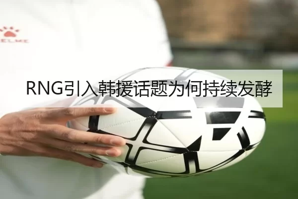 RNG引入韩援话题为何持续发酵